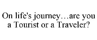 ON LIFE'S JOURNEY...ARE YOU A TOURIST OR A TRAVELER?