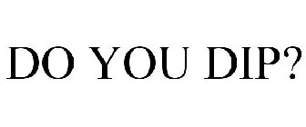 DO YOU DIP?