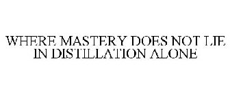 WHERE MASTERY DOES NOT LIE IN DISTILLATION ALONE
