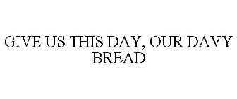 GIVE US THIS DAY, OUR DAVY BREAD