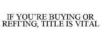 IF YOU'RE BUYING OR REFI'ING, TITLE IS VITAL