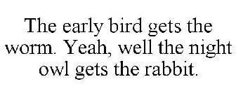 THE EARLY BIRD GETS THE WORM. YEAH, WELL THE NIGHT OWL GETS THE RABBIT.