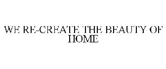 WE RE-CREATE THE BEAUTY OF HOME