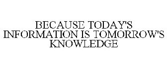 BECAUSE TODAY'S INFORMATION IS TOMORROW'S KNOWLEDGE
