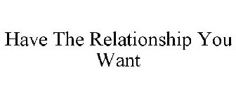 HAVE THE RELATIONSHIP YOU WANT
