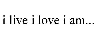 I LIVE I LOVE I AM...