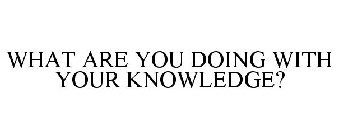 WHAT ARE YOU DOING WITH YOUR KNOWLEDGE?
