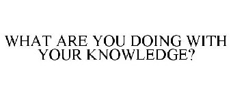WHAT ARE YOU DOING WITH YOUR KNOWLEDGE?