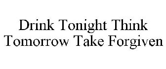 DRINK TONIGHT THINK TOMORROW TAKE FORGIVEN