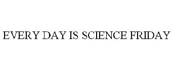 EVERY DAY IS SCIENCE FRIDAY