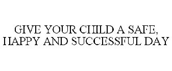 GIVE YOUR CHILD A SAFE, HAPPY AND SUCCESSFUL DAY