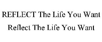 REFLECT THE LIFE YOU WANT REFLECT THE LIFE YOU WANT