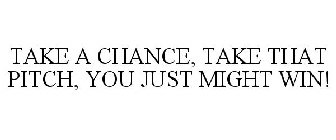 TAKE A CHANCE, TAKE THAT PITCH, YOU JUST MIGHT WIN!