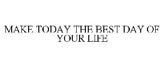 MAKE TODAY THE BEST DAY OF YOUR LIFE