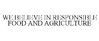 WE BELIEVE IN RESPONSIBLE FOOD AND AGRICULTURE