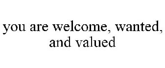 YOU ARE WELCOME, WANTED, AND VALUED