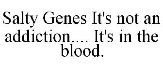 SALTY GENES IT'S NOT AN ADDICTION.... IT'S IN THE BLOOD.