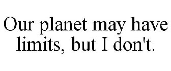 OUR PLANET MAY HAVE LIMITS, BUT I DON'T.