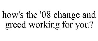 HOW'S THE '08 CHANGE AND GREED WORKING FOR YOU?