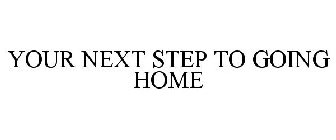 YOUR NEXT STEP TO GOING HOME