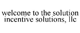 WELCOME TO THE SOLUTION INCENTIVE SOLUTIONS, LLC