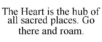 THE HEART IS THE HUB OF ALL SACRED PLACES. GO THERE AND ROAM.