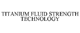 TITANIUM FLUID STRENGTH TECHNOLOGY