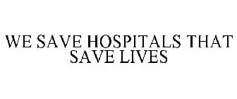 WE SAVE HOSPITALS THAT SAVE LIVES