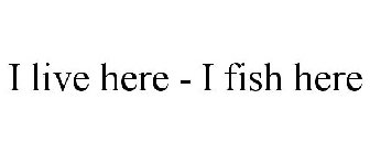 I LIVE HERE - I FISH HERE