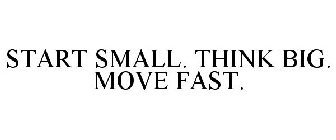 START SMALL. THINK BIG. MOVE FAST.
