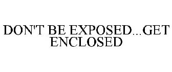 DON'T BE EXPOSED...GET ENCLOSED