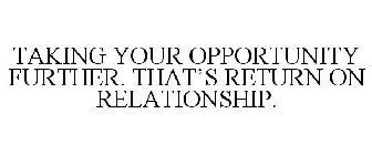 TAKING YOUR OPPORTUNITY FURTHER. THAT'S RETURN ON RELATIONSHIP.