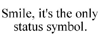 SMILE, IT'S THE ONLY STATUS SYMBOL.