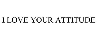 I LOVE YOUR ATTITUDE