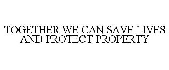 TOGETHER WE CAN SAVE LIVES AND PROTECT PROPERTY