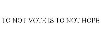 TO NOT VOTE IS TO NOT HOPE