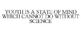 YOUTH IS A STATE OF MIND WHICH CANNOT DO WITHOUT SCIENCE