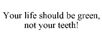 YOUR LIFE SHOULD BE GREEN, NOT YOUR TEETH!