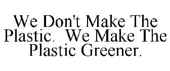 WE DON'T MAKE THE PLASTIC. WE MAKE THE PLASTIC GREENER.
