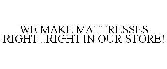 WE MAKE MATTRESSES RIGHT...RIGHT IN OURSTORE!