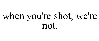 WHEN YOU'RE SHOT...WE'RE NOT