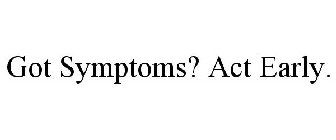 GOT SYMPTOMS? ACT EARLY.