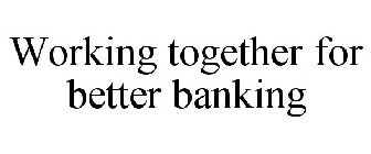 WORKING TOGETHER FOR BETTER BANKING