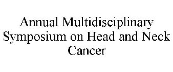 ANNUAL MULTIDISCIPLINARY SYMPOSIUM ON HEAD AND NECK CANCER