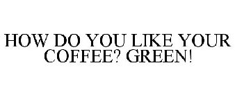 HOW DO YOU LIKE YOUR COFFEE? GREEN!