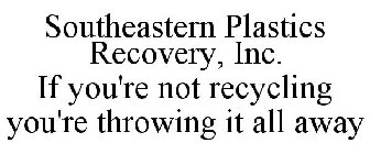 SOUTHEASTERN PLASTICS RECOVERY, IF YOU'RE NOT RECYCLING YOU'RE THROWING IT ALL AWAY