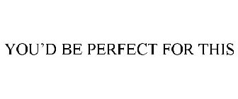 YOU'D BE PERFECT FOR THIS