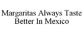 MARGARITAS ALWAYS TASTE BETTER IN MEXICO