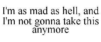 I'M AS MAD AS HELL, AND I'M NOT GONNA TAKE THIS ANYMORE