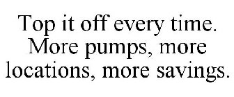 TOP IT OFF EVERY TIME. MORE PUMPS, MORE LOCATIONS, MORE SAVINGS.